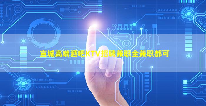 宣城高端酒吧KTV招聘兼职全兼职都可